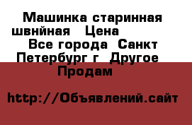 Машинка старинная швнйная › Цена ­ 10 000 - Все города, Санкт-Петербург г. Другое » Продам   